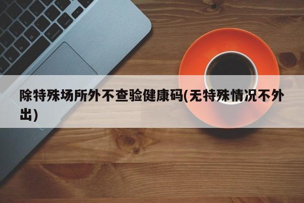 除特殊场所外不查验健康码(无特殊情况不外出)