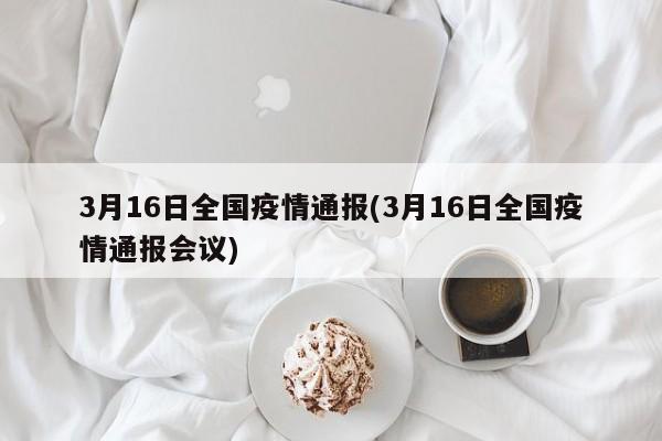 3月16日全国疫情通报(3月16日全国疫情通报会议)