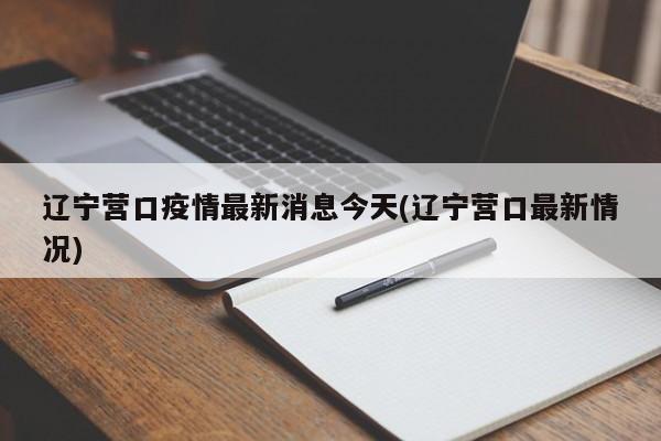 辽宁营口疫情最新消息今天(辽宁营口最新情况)