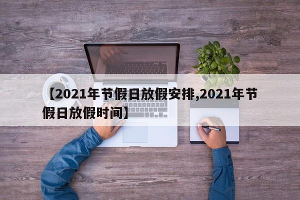 【2021年节假日放假安排,2021年节假日放假时间】
