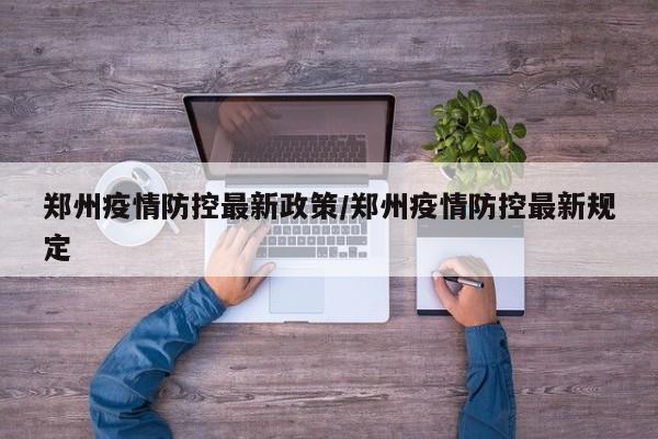 郑州疫情防控最新政策/郑州疫情防控最新规定
