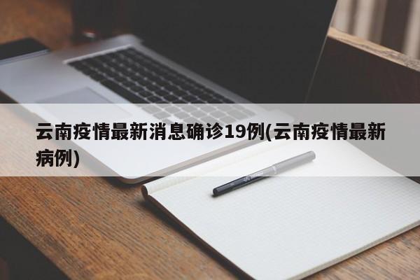 云南疫情最新消息确诊19例(云南疫情最新病例)