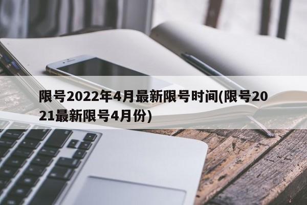 限号2022年4月最新限号时间(限号2021最新限号4月份)