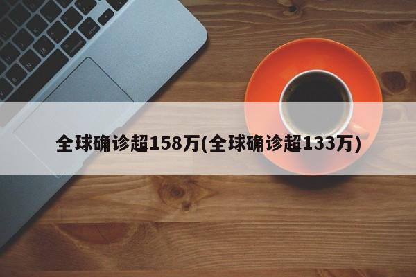 全球确诊超158万(全球确诊超133万)