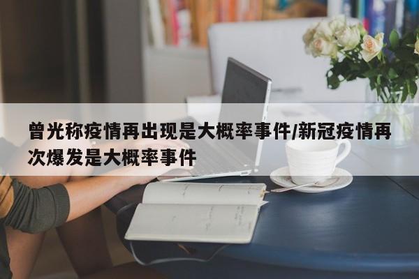 曾光称疫情再出现是大概率事件/新冠疫情再次爆发是大概率事件