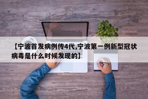 【宁波首发病例传4代,宁波第一例新型冠状病毒是什么时候发现的】