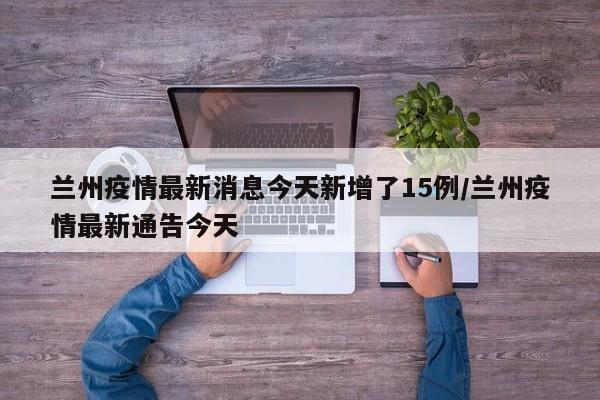 兰州疫情最新消息今天新增了15例/兰州疫情最新通告今天