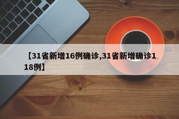 【31省新增16例确诊,31省新增确诊118例】