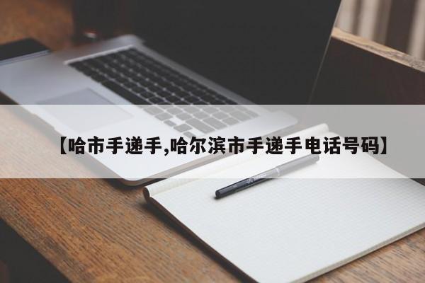 【哈市手递手,哈尔滨市手递手电话号码】