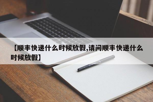 【顺丰快递什么时候放假,请问顺丰快递什么时候放假】