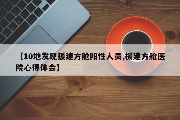 【10地发现援建方舱阳性人员,援建方舱医院心得体会】
