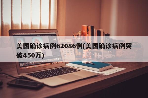 美国确诊病例62086例(美国确诊病例突破450万)