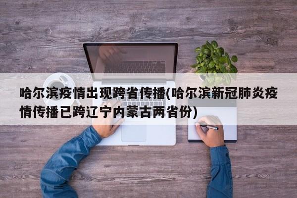 哈尔滨疫情出现跨省传播(哈尔滨新冠肺炎疫情传播已跨辽宁内蒙古两省份)