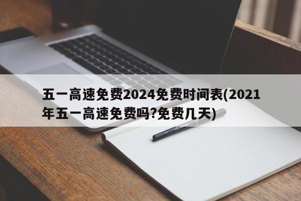 五一高速免费2024免费时间表(2021年五一高速免费吗?免费几天)
