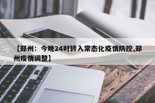 【郑州:今晚24时转入常态化疫情防控,郑州疫情调整】