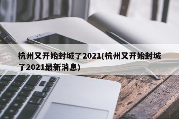 杭州又开始封城了2021(杭州又开始封城了2021最新消息)
