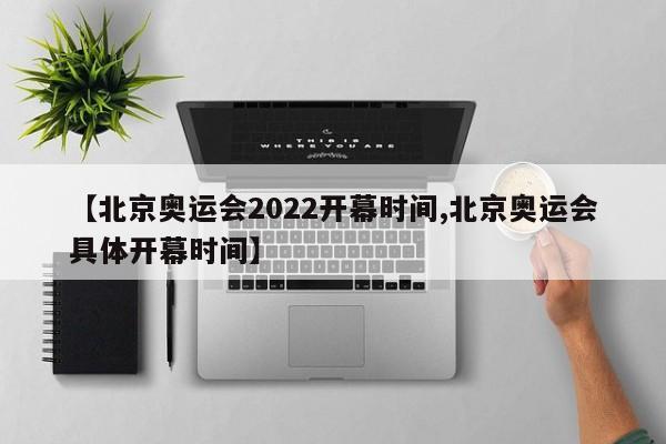 【北京奥运会2022开幕时间,北京奥运会具体开幕时间】