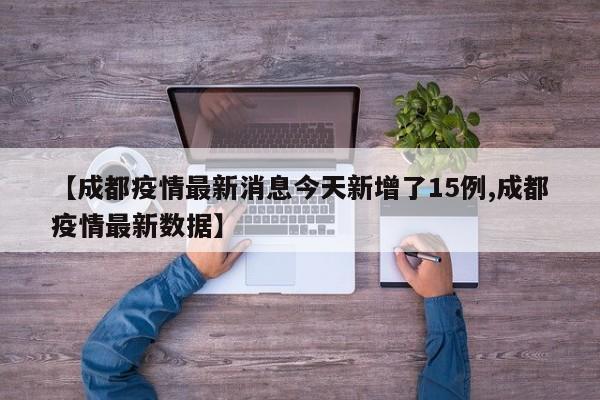 【成都疫情最新消息今天新增了15例,成都疫情最新数据】