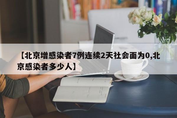 【北京增感染者7例连续2天社会面为0,北京感染者多少人】