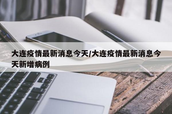 大连疫情最新消息今天/大连疫情最新消息今天新增病例