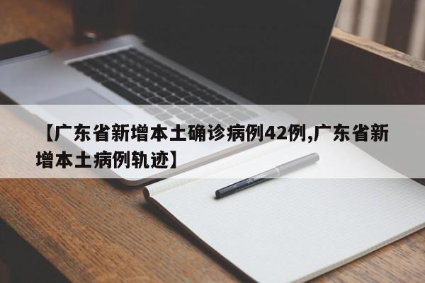 【广东省新增本土确诊病例42例,广东省新增本土病例轨迹】
