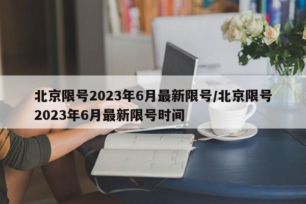 北京限号2023年6月最新限号/北京限号2023年6月最新限号时间