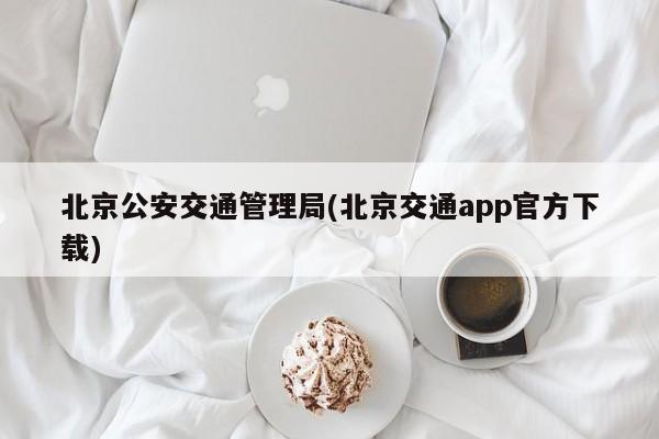 北京公安交通管理局(北京交通app官方下载)