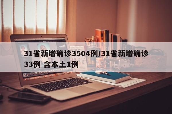 31省新增确诊3504例/31省新增确诊33例 含本土1例