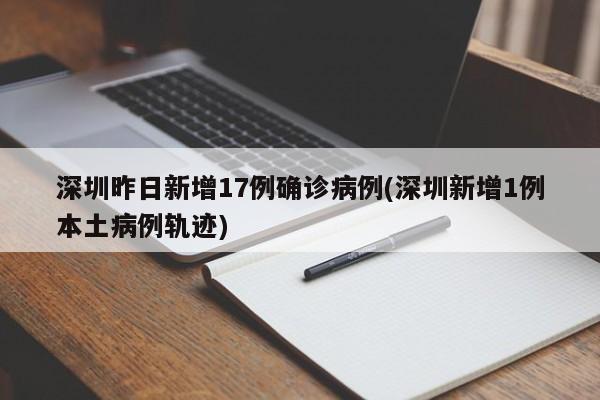 深圳昨日新增17例确诊病例(深圳新增1例本土病例轨迹)