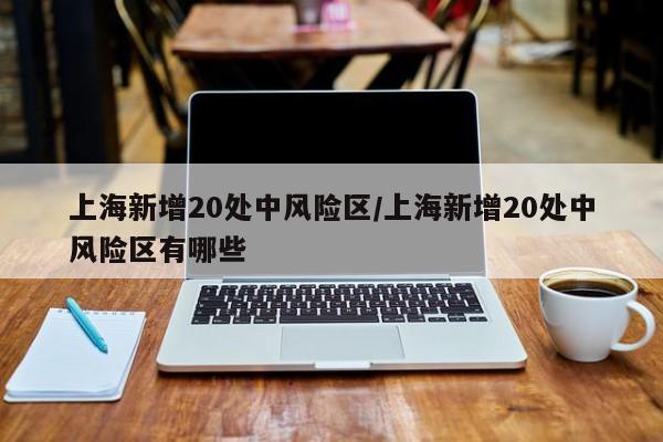 上海新增20处中风险区/上海新增20处中风险区有哪些