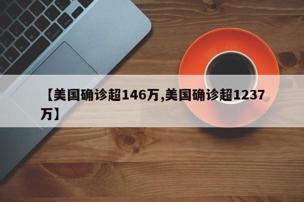 【美国确诊超146万,美国确诊超1237万】