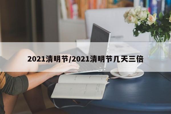 2021清明节/2021清明节几天三倍