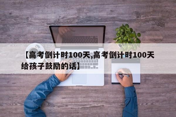 【高考倒计时100天,高考倒计时100天给孩子鼓励的话】