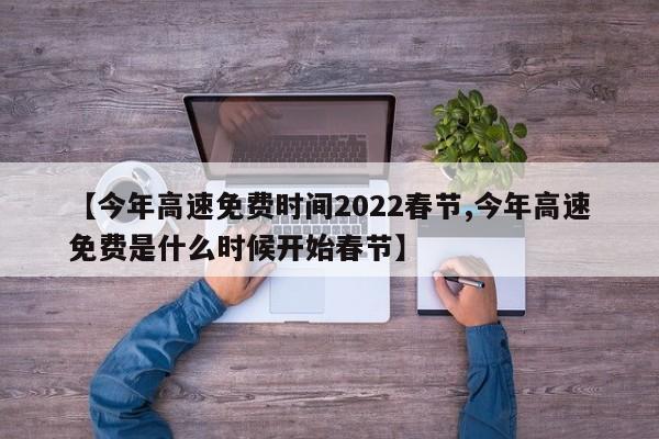 【今年高速免费时间2022春节,今年高速免费是什么时候开始春节】