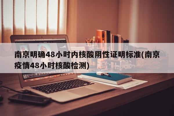 南京明确48小时内核酸阴性证明标准(南京疫情48小时核酸检测)