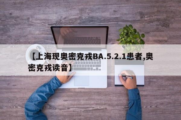 【上海现奥密克戎BA.5.2.1患者,奥密克戎读音】