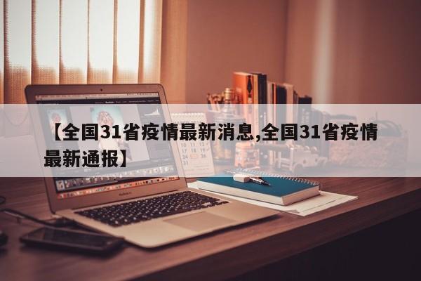 【全国31省疫情最新消息,全国31省疫情最新通报】