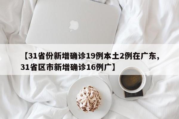 【31省份新增确诊19例本土2例在广东,31省区市新增确诊16例广】
