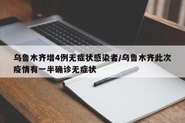乌鲁木齐增4例无症状感染者/乌鲁木齐此次疫情有一半确诊无症状