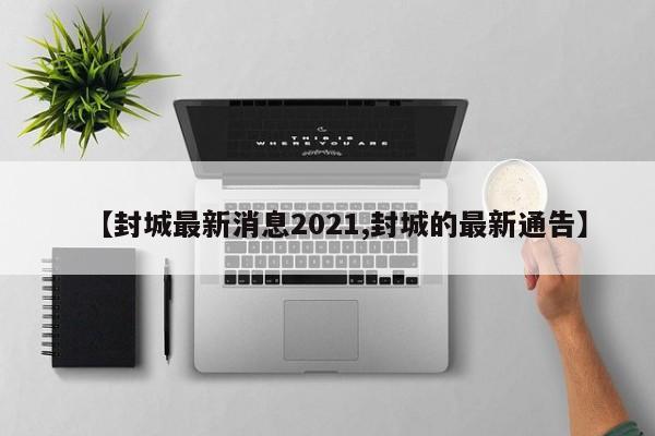 【封城最新消息2021,封城的最新通告】