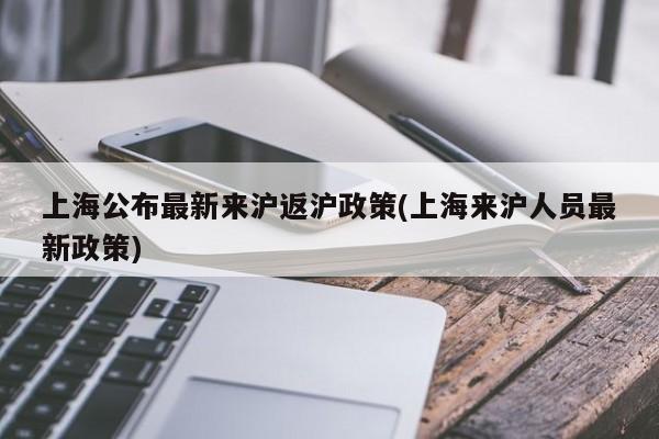 上海公布最新来沪返沪政策(上海来沪人员最新政策)