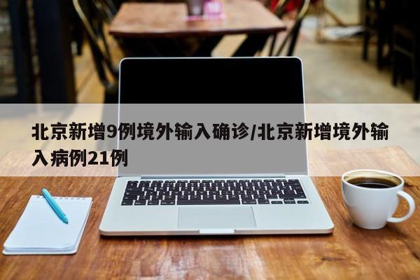 北京新增9例境外输入确诊/北京新增境外输入病例21例