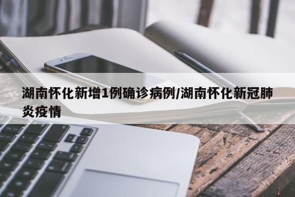 湖南怀化新增1例确诊病例/湖南怀化新冠肺炎疫情