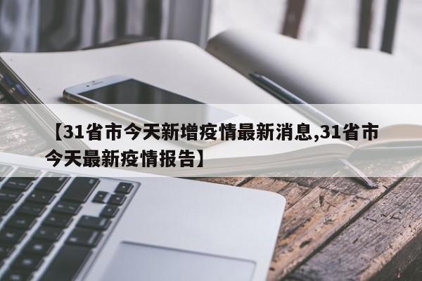 【31省市今天新增疫情最新消息,31省市今天最新疫情报告】