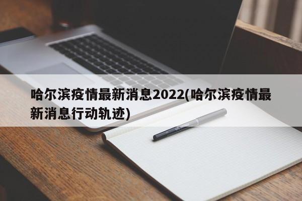 哈尔滨疫情最新消息2022(哈尔滨疫情最新消息行动轨迹)