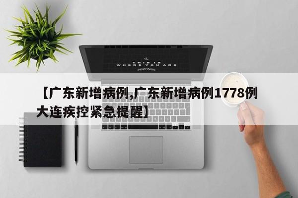 【广东新增病例,广东新增病例1778例 大连疾控紧急提醒】