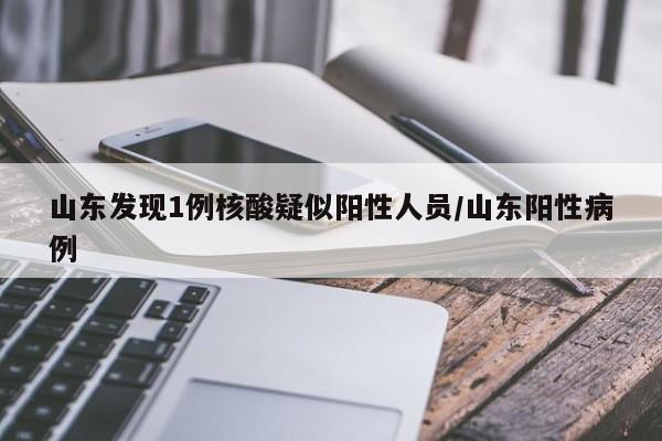 山东发现1例核酸疑似阳性人员/山东阳性病例