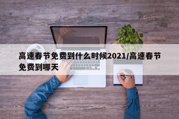 高速春节免费到什么时候2021/高速春节免费到哪天